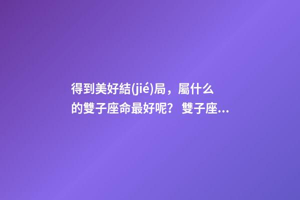 得到美好結(jié)局，屬什么的雙子座命最好呢？ 雙子座什么屬相最好-第1張-觀點-玄機(jī)派